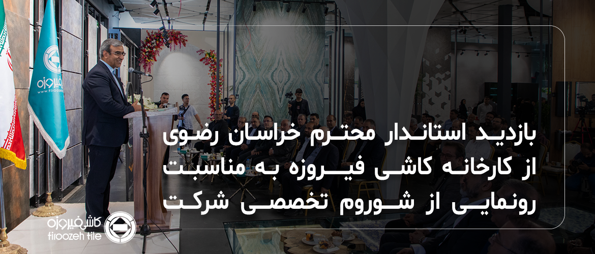 بازدید استاندار محترم خراسان رضوی از کارخانه کاشی فیروزه به مناسبت رونمایی از شوروم تخصصی شرکت